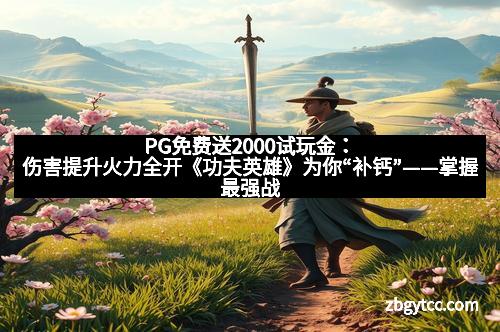 PG免费送2000试玩金:伤害提升火力全开《功夫英雄》为你“补钙”——掌握最强战斗策略,战场无往不胜